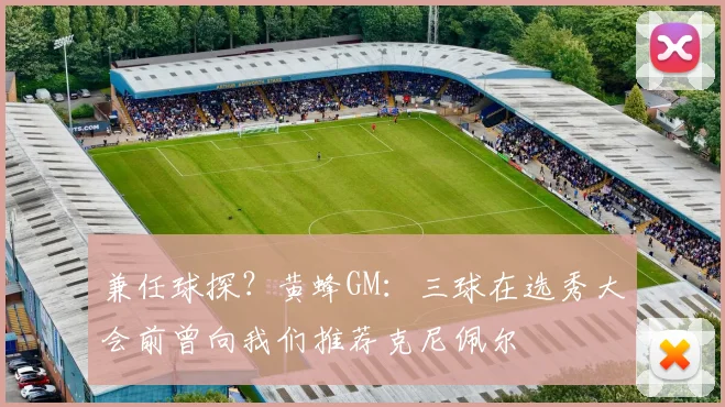 兼任球探？黄蜂GM：三球在选秀大会前曾向我们推荐克尼佩尔