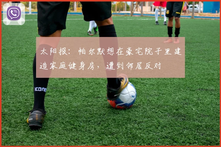 太阳报：帕尔默想在豪宅院子里建造家庭健身房，遭到邻居反对