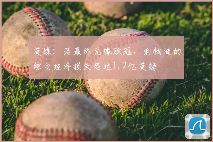 英媒：若最终无缘欧冠，利物浦的综合经济损失恐达1.2亿英镑