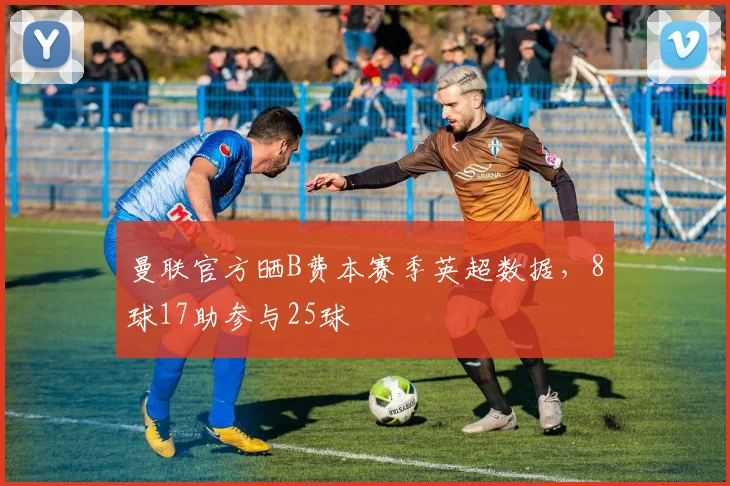 曼联官方晒B费本赛季英超数据，8球17助参与25球