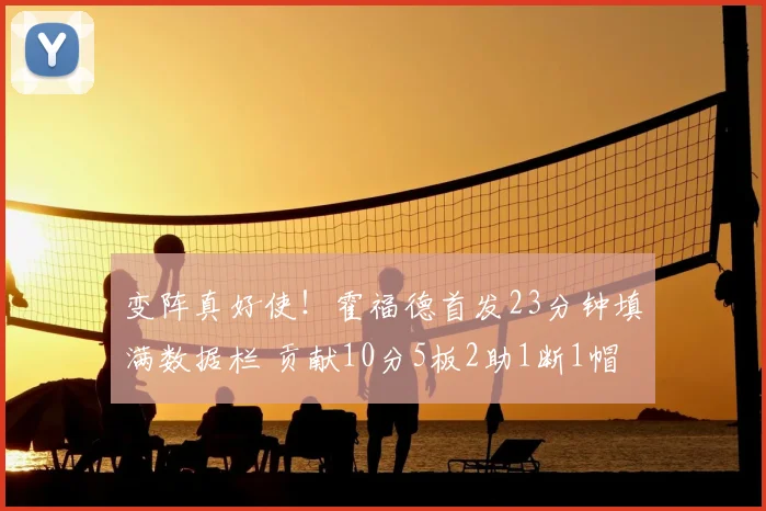 变阵真好使！霍福德首发23分钟填满数据栏 贡献10分5板2助1断1帽