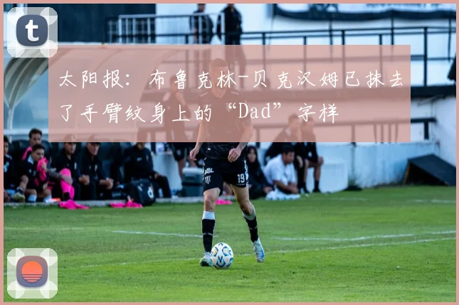 太阳报：布鲁克林-贝克汉姆已抹去了手臂纹身上的“Dad”字样