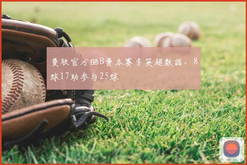 曼联官方晒B费本赛季英超数据，8球17助参与25球