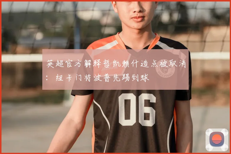 英超官方解释哲凯赖什造点被取消：纽卡门将波普先踢到球