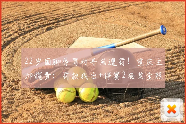 22岁国脚辱骂对手或遭罚！重庆主帅揽责：罚款我出+停赛2场奖金照发