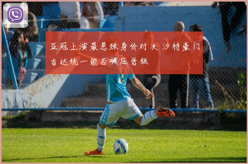 亚冠上演最悬殊身价对决 沙特豪门吉达统一能否碾压晋级