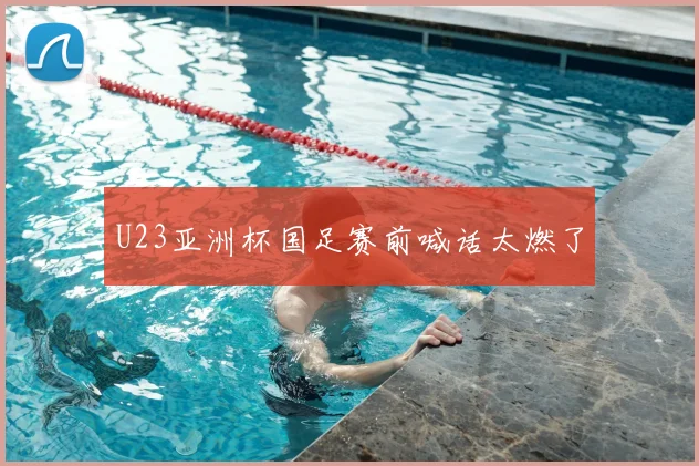 U23亚洲杯国足赛前喊话太燃了